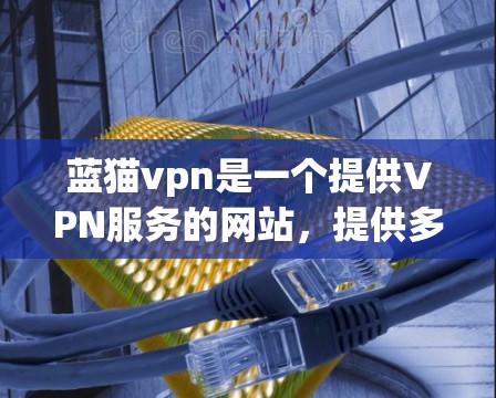蓝猫vpn是一个提供VPN服务的网站,提供多种VPN选项,包括VPCNs。以下是下载蓝猫vpn的具体步骤 蓝猫vpn是一个提供VPN服务的网站,提供多种VPN选项,包括VPCNs。以下是下载蓝猫vpn的具体步骤