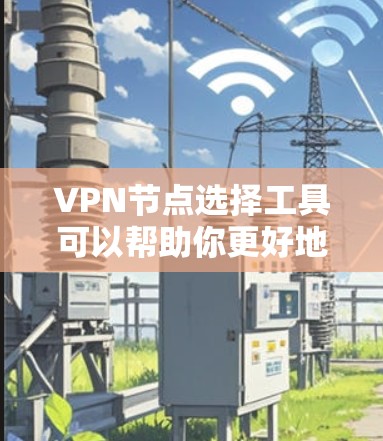 VPN节点选择工具可以帮助你更好地管理和优化您的VPN网络。以下是一些可能适合你的 VPN 节点智能选择工具推荐，涵盖功能、易用性和适用性