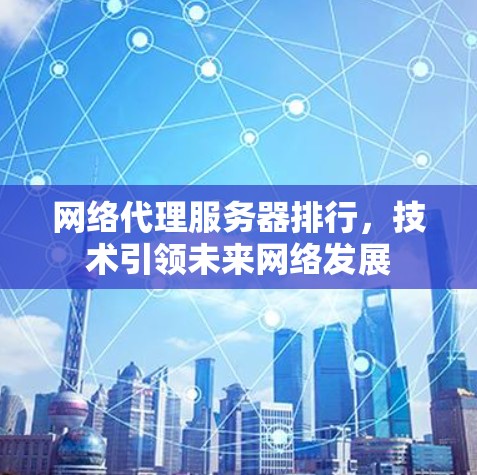 网络代理服务器排行,技术引领未来网络发展 网络代理服务器排行,技术引领未来网络发展
