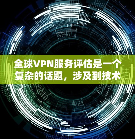 全球VPN服务评估是一个复杂的话题，涉及到技术、法律、用户权益等多个方面。以下是一些关键点和评估框架