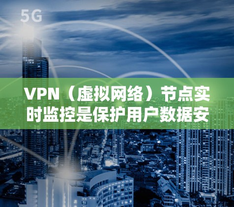 VPN（虚拟网络）节点实时监控是保护用户数据安全和维护网络环境的重要技术。以下是关于实时监控VPN节点的关键点