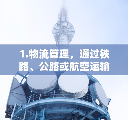 1.物流管理,通过铁路、公路或航空运输,将货物从一个国家运送到另一个国家,确保快速配送,并在目标地设置相应的物流中心 1.物流管理,通过铁路、公路或航空运输,将货物从一个国家运送到另一个国家,确保快速配送,并在目标地设置相应的物流中心