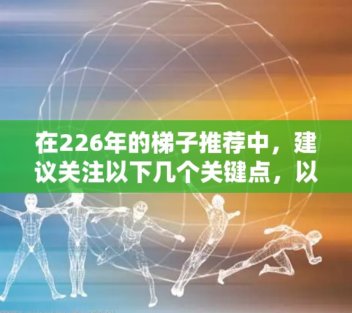 在226年的<strong>梯子</strong>推荐中，建议关注以下几个关键点，以确保选择适合家庭和持续使用的<strong>梯子</strong>