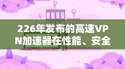226年发布的高速VPN加速器在性能、安全性、易用性和功能上都有了显著提升，以下是几个值得推荐的选择