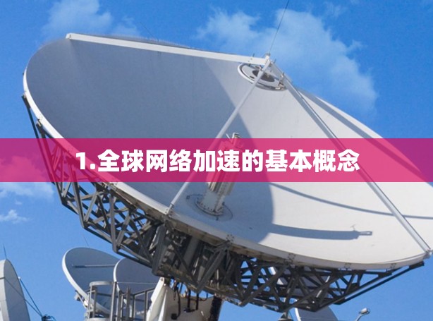 1.全球网络加速的基本概念 1.全球网络加速的基本概念