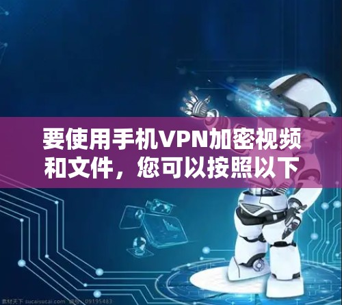 要使用手机VPN加密视频和文件,您可以按照以下步骤操作 要使用手机VPN加密视频和文件,您可以按照以下步骤操作