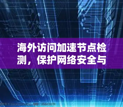 海外访问加速节点检测，保护网络安全与用户体验的双管齐下