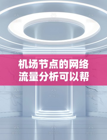 机场节点的网络流量分析可以帮助优化网络性能，提高数据传输效率。以下是一个有条理的总结和优化建议