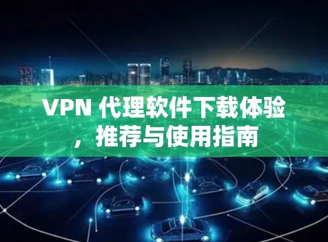 VPN 代理软件下载体验，推荐与使用指南