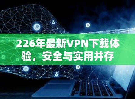 226年最新VPN下载体验,安全与实用并存 226年最新VPN下载体验,安全与实用并存