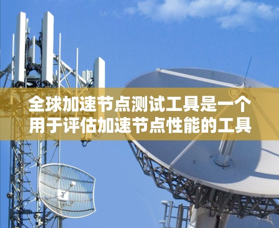 全球加速节点测试工具是一个用于评估加速节点性能的工具,帮助用户了解节点在连接稳定性、带宽、延迟和资源使用方面的表现。以下是详细的使用步骤和目的 全球加速节点测试工具是一个用于评估加速节点性能的工具,帮助用户了解节点在连接稳定性、带宽、延迟和资源使用方面的表现。以下是详细的使用步骤和目的