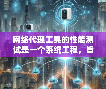 网络代理工具的性能测试是一个系统工程，旨在评估设备在处理特定任务时的效率和稳定性。以下是详细的步骤和建议