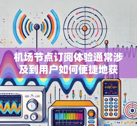机场节点订阅体验通常涉及到用户如何便捷地获取和管理航班信息。以下是对这一体验的综合分析