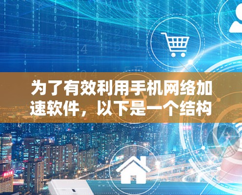 为了有效利用手机网络加速软件，以下是一个结构清晰的指南