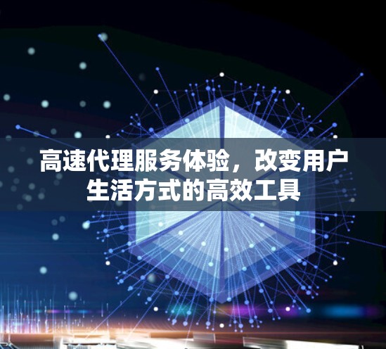 高速代理服务体验，改变用户生活方式的高效工具