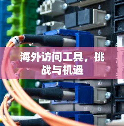 海外访问工具,挑战与机遇 海外访问工具,挑战与机遇