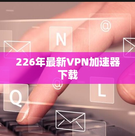 226年最新VPN加速器下载