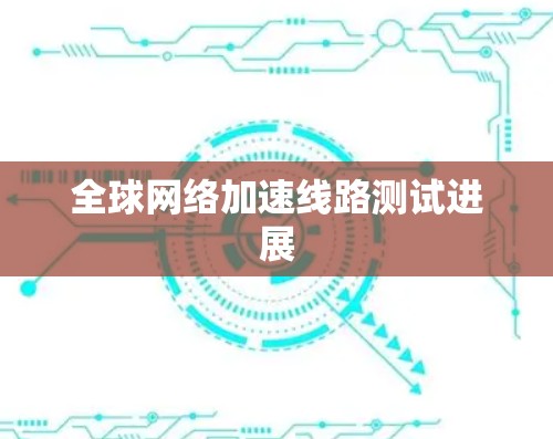 全球网络加速线路测试进展 全球网络加速线路测试进展
