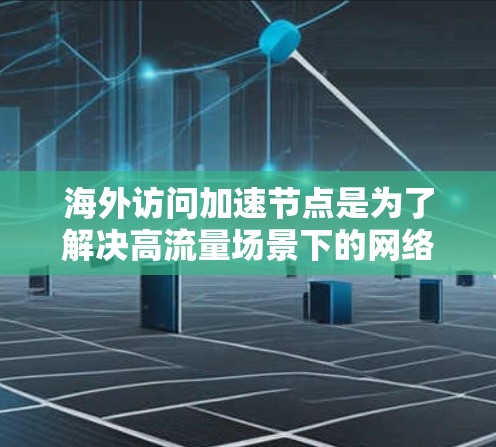 海外访问加速节点是为了解决高流量场景下的网络延迟问题而设计的解决方案。以下是对海外访问加速节点的详细分析