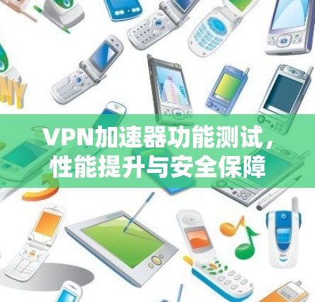 VPN加速器功能测试,性能提升与安全保障 VPN加速器功能测试,性能提升与安全保障