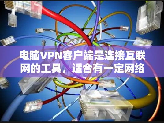 电脑VPN客户端是连接互联网的工具,适合有一定网络安全需求的人群。以下是基于你的需求和考虑因素的总结和建议 电脑VPN客户端是连接互联网的工具,适合有一定网络安全需求的人群。以下是基于你的需求和考虑因素的总结和建议