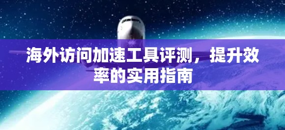 海外访问加速工具评测，提升效率的实用指南