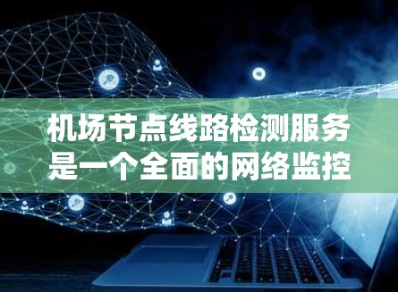 机场节点线路检测服务是一个全面的网络监控和维护系统，旨在确保机场网络的稳定性和可靠性。以下是该服务的详细分析和实施步骤