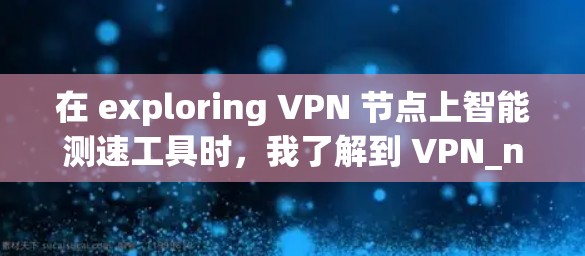 在 exploring VPN 节点上智能测速工具时,我了解到 VPN_nodes 提供了智能测速服务,旨在监控和检测网络流量,以防范攻击。以下是详细的步骤和分析