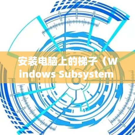 安装电脑上的<strong>梯子</strong>（Windows Subsystem for Linux或WSL）是一个相对简单的过程，但需要按照以下步骤进行