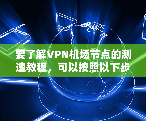 要了解VPN机场节点的测速教程，可以按照以下步骤进行系统学习