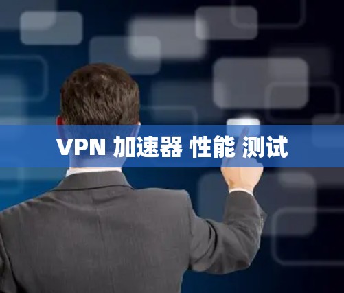 VPN 加速器 性能 测试