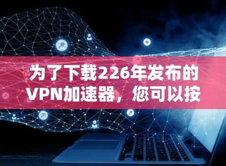 为了下载226年发布的VPN加速器，您可以按照以下步骤进行操作