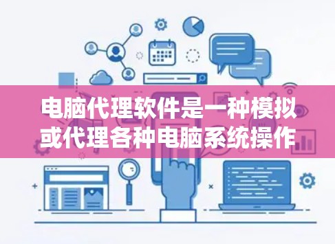 电脑代理软件是一种模拟或代理各种电脑系统操作的工具，广泛应用于测试、学习和管理多种操作系统。以下是对电脑代理软件的详细介绍