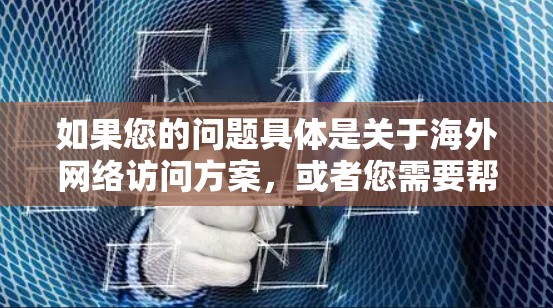如果您的问题具体是关于海外网络访问方案，或者您需要帮助设计一个海外网络访问方案，以下是一些可能的指导和步骤，供您参考