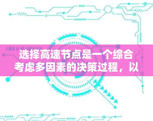 选择高速节点是一个综合考虑多因素的决策过程,以下是一步步的指南 选择高速节点是一个综合考虑多因素的决策过程,以下是一步步的指南