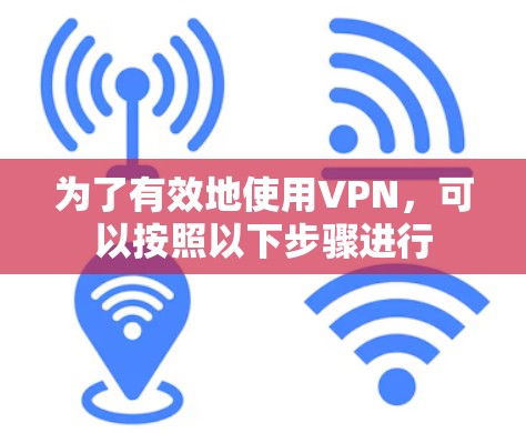 为了有效地使用VPN,可以按照以下步骤进行 为了有效地使用VPN,可以按照以下步骤进行