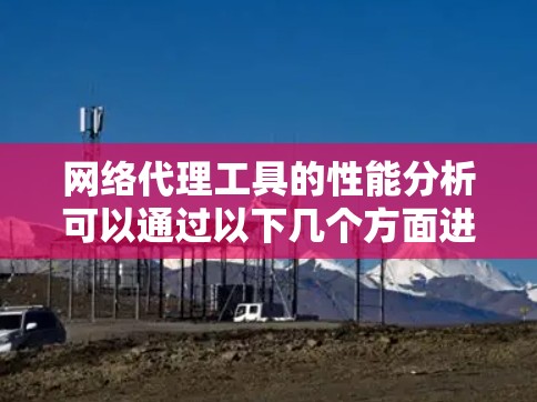 网络代理工具的性能分析可以通过以下几个方面进行评估和优化