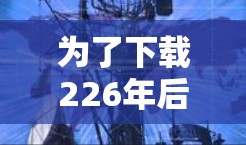 为了下载226年后的最新网络加速器，您可以按照以下步骤进行
