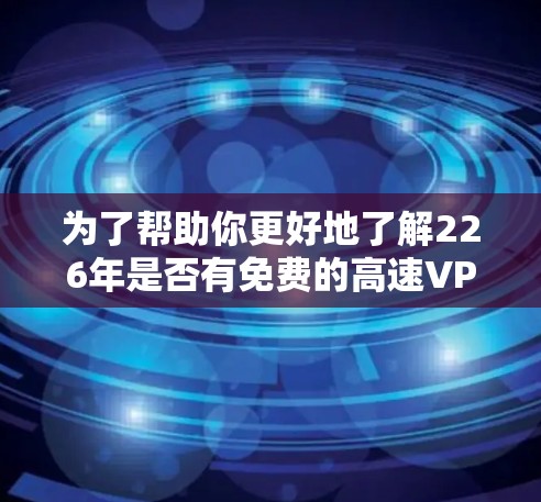 为了帮助你更好地了解226年是否有免费的高速VPN加速器,并提供实用的建议,以下是一个分步的解释和评价 为了帮助你更好地了解226年是否有免费的高速VPN加速器,并提供实用的建议,以下是一个分步的解释和评价