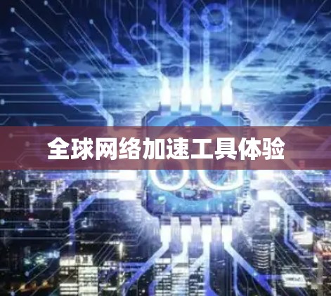 全球网络加速工具体验 全球网络加速工具体验