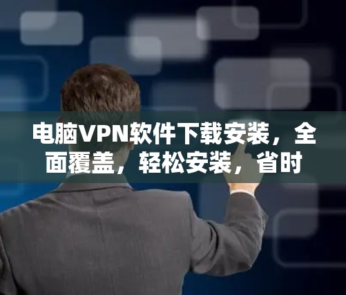 电脑VPN软件下载安装，全面覆盖，轻松安装，省时省力