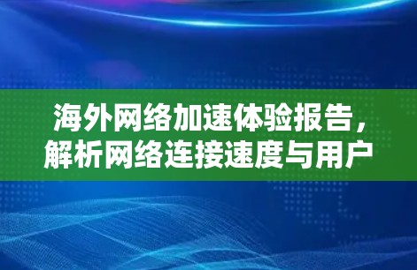 海外网络加速体验报告，解析网络连接速度与用户体验的双刃剑