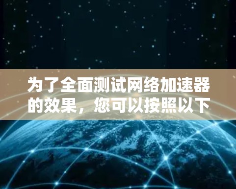 为了全面测试网络加速器的效果,您可以按照以下步骤进行 为了全面测试网络加速器的效果,您可以按照以下步骤进行