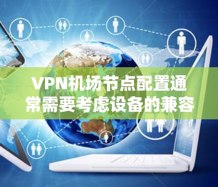 VPN机场节点配置通常需要考虑设备的兼容性、安全性和网络环境。以下是一些步骤和建议,帮助你配置VPN设备在机场使用 VPN机场节点配置通常需要考虑设备的兼容性、安全性和网络环境。以下是一些步骤和建议,帮助你配置VPN设备在机场使用