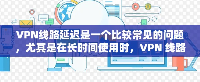 VPN线路延迟是一个比较常见的问题，尤其是在长时间使用时，VPN 线路可能会因服务器负载过大而延迟。以下是一些可以处理 VPN 线路延迟的策略和方法