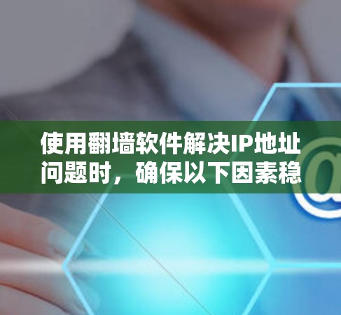 使用<strong>翻墙软件</strong>解决IP地址问题时，确保以下因素稳定至关重要