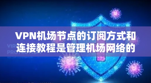 VPN机场节点的订阅方式和连接教程是管理机场网络的重要工具，以下是详细的步骤和教程