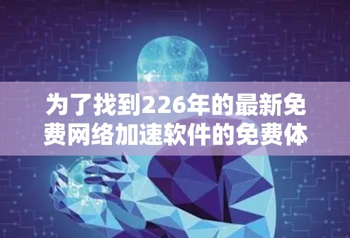 为了找到226年的最新免费网络加速软件的免费体验入口，以下是详细的步骤和建议