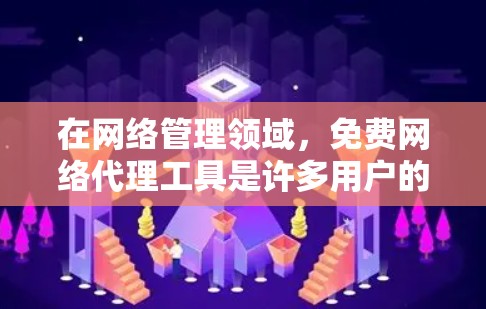 在网络管理领域，免费网络代理工具是许多用户的好选择，尤其是对于新手来说。以下是一些适合新手使用的免费网络代理工具推荐，每个工具都有其特定的适用场景和特点