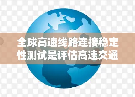 全球高速线路连接稳定性测试是评估高速交通系统在不同环境下运行状态的重要指标，对于保障车辆、货物的安全性和高效性具有重要意义。以下是全球高速线路连接稳定性测试的分析内容